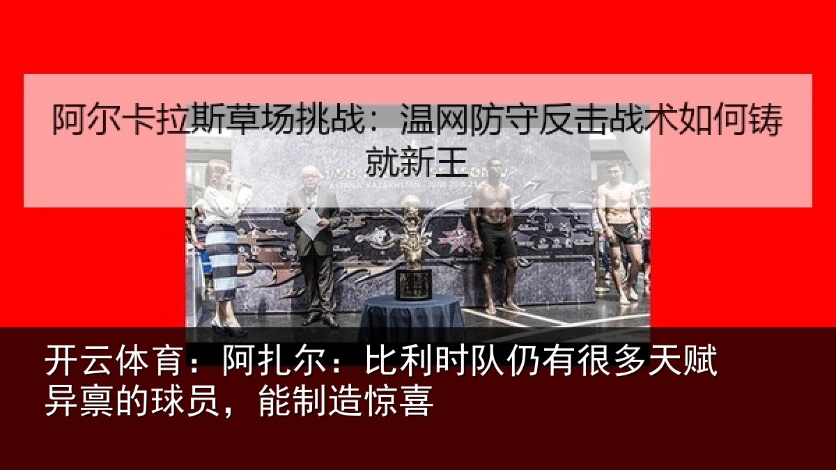 开云体育:阿扎尔:比利时队仍有很相关情况,能制造惊喜