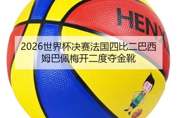 2026世界杯决赛法国四比二巴西姆巴佩梅开二度夺金靴