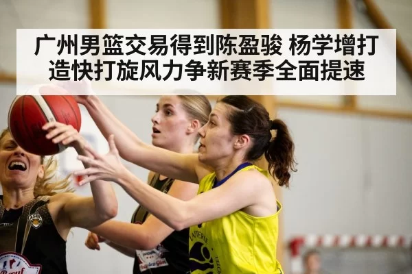广州男篮交易得到陈盈骏 杨学增打造快打旋风力争新赛季全面提速