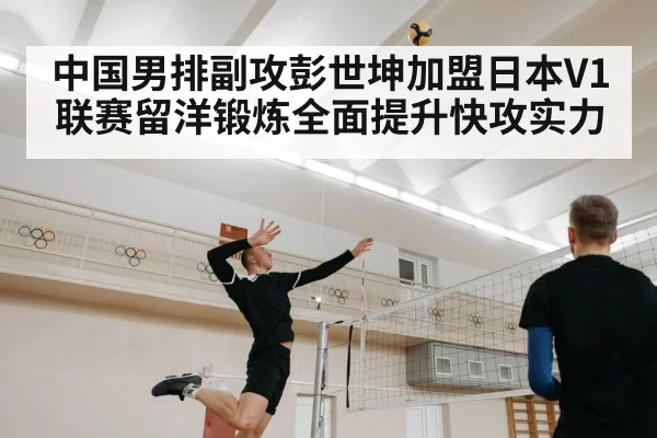 中国男排副攻彭世坤加盟日本V1联赛留洋锻炼全面提升快攻实力