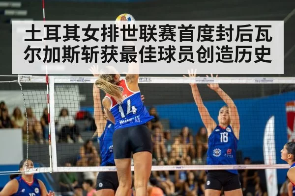 土耳其女排世联赛首度封后瓦尔加斯斩获最佳球员创造历史
