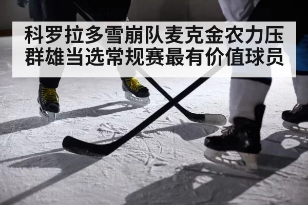 科罗拉多雪崩队麦克金农力压群雄当选常规赛最有价值球员