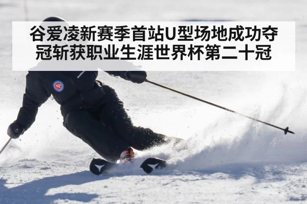 谷爱凌新赛季首站U型场地成功夺冠斩获职业生涯世界杯第二十冠