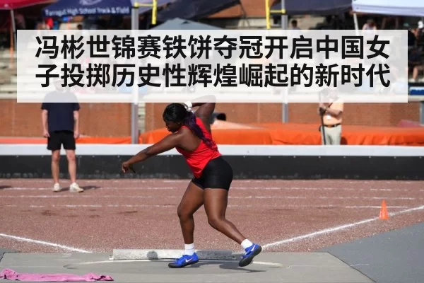 冯彬世锦赛铁饼夺冠开启中国女子投掷历史性辉煌崛起的新时代