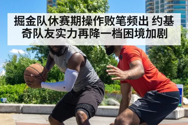 掘金队休赛期操作败笔频出 约基奇队友实力再降一档困境加剧