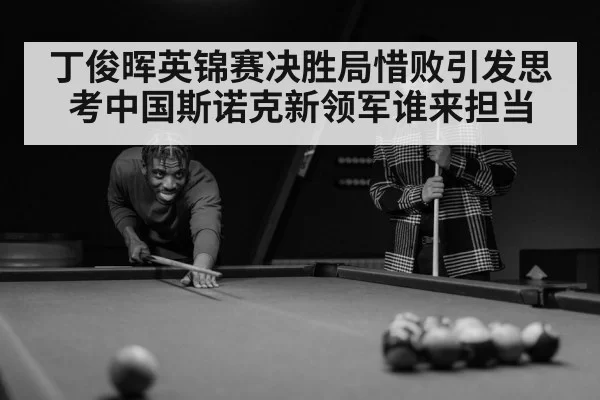 丁俊晖英锦赛决胜局惜败引发思考中国斯诺克新领军谁来担当