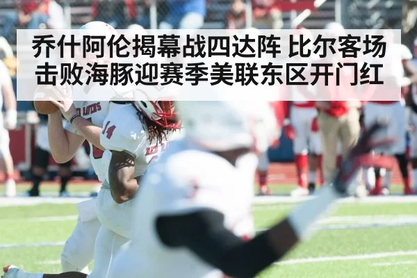 乔什阿伦揭幕战四达阵 比尔客场击败海豚迎赛季美联东区开门红